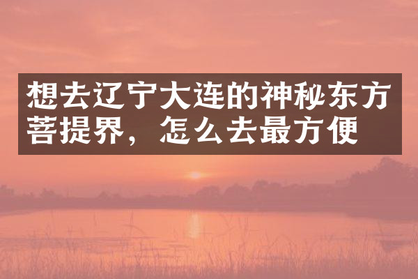 想去辽宁大连的神秘东方菩提界，怎么去最方便
