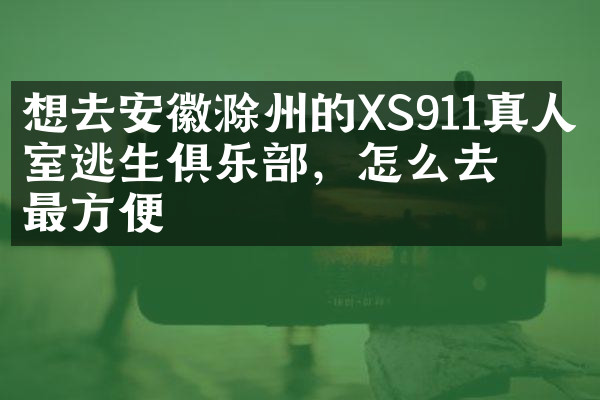 想去安徽滁州的XS911真人密室逃生俱乐部，怎么去最方便