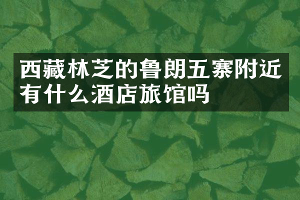 西藏林芝的鲁朗五寨附近有什么酒店旅馆吗