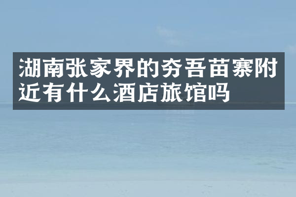 湖南张家界的夯吾苗寨附近有什么酒店旅馆吗