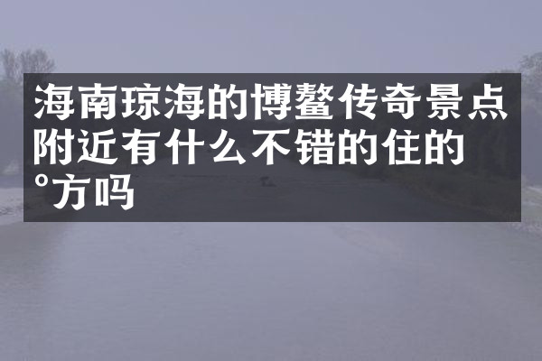 海南琼海的博鳌传奇景点附近有什么不错的住的地方吗