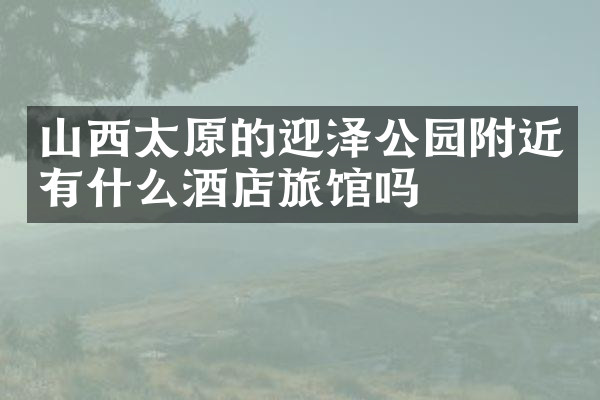 山西太原的迎泽公园附近有什么酒店旅馆吗