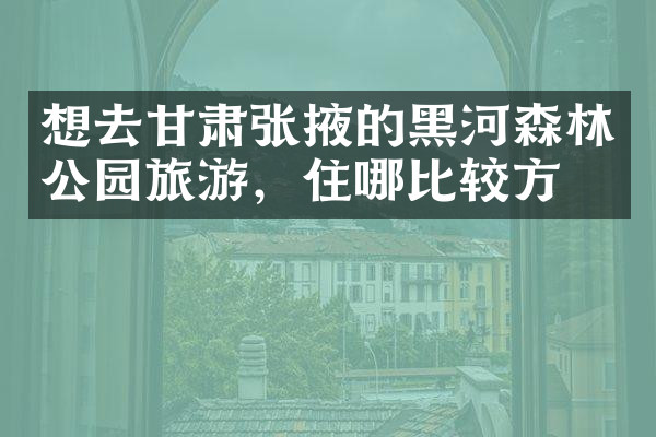 想去甘肃张掖的黑河森林公园旅游，住哪比较方便