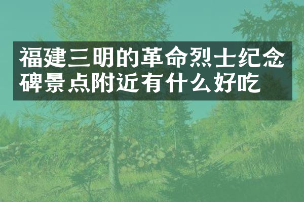 福建三明的革命烈士纪念碑景点附近有什么好吃的