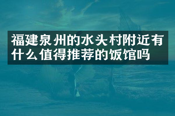 福建泉州的水头村附近有什么值得推荐的饭馆吗