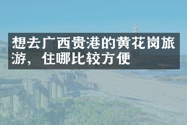 想去广西贵港的黄花岗旅游，住哪比较方便