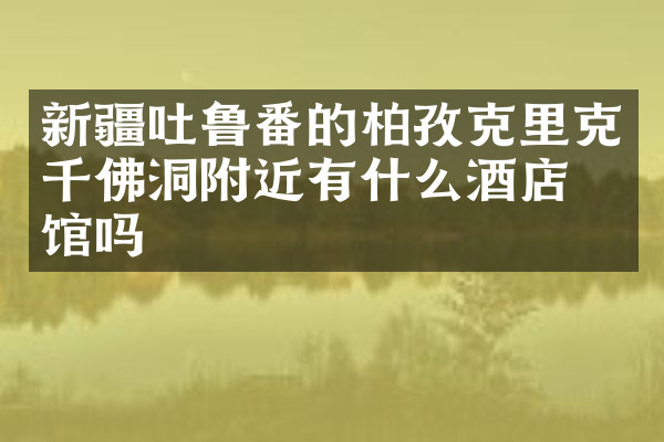新疆吐鲁番的柏孜克里克千佛洞附近有什么酒店旅馆吗
