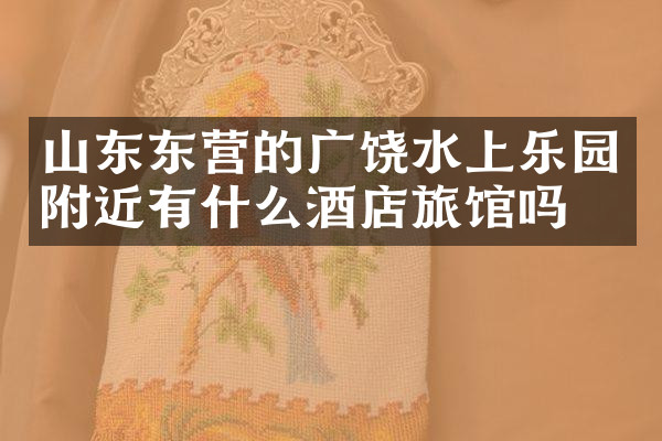 山东东营的广饶水上乐园附近有什么酒店旅馆吗