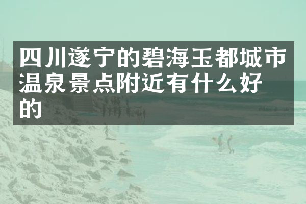四川遂宁的碧海玉都城市温泉景点附近有什么好吃的