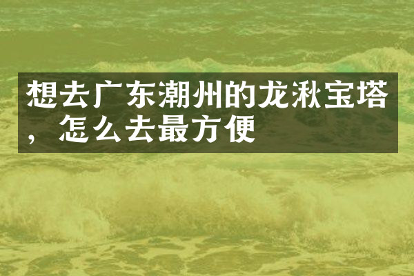 想去广东潮州的龙湫宝塔，怎么去最方便