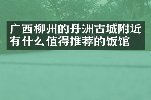 广西柳州的丹洲古城附近有什么值得推荐的饭馆吗