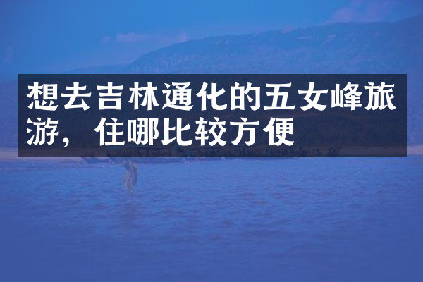 想去吉林通化的五女峰旅游，住哪比较方便