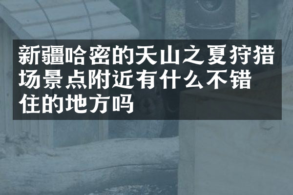 新疆哈密的天山之夏狩猎场景点附近有什么不错的住的地方吗