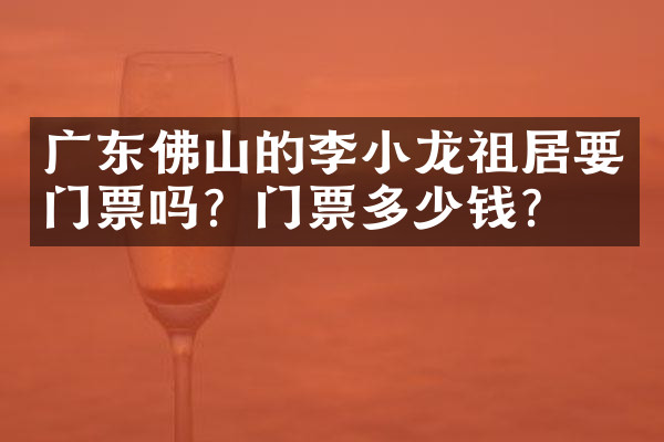 广东佛山的李小龙祖居要门票吗？门票多少钱？