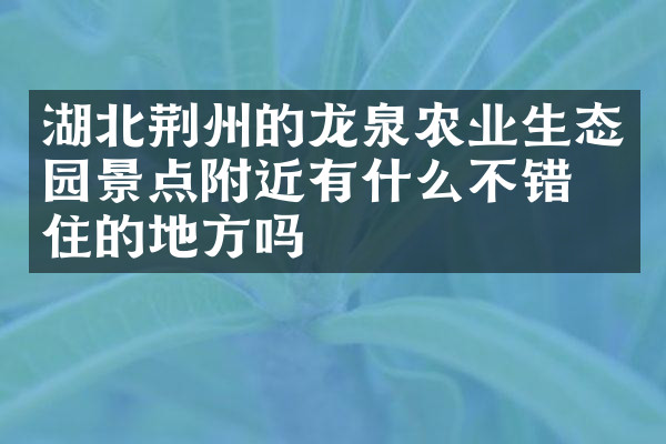 湖北荆州的龙泉农业生态园景点附近有什么不错的住的地方吗