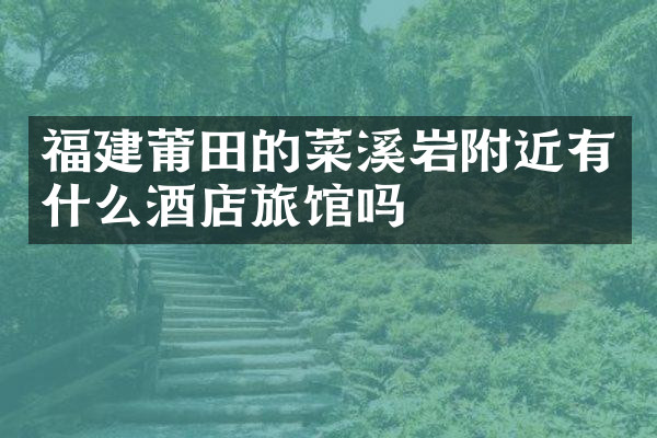福建莆田的菜溪岩附近有什么酒店旅馆吗