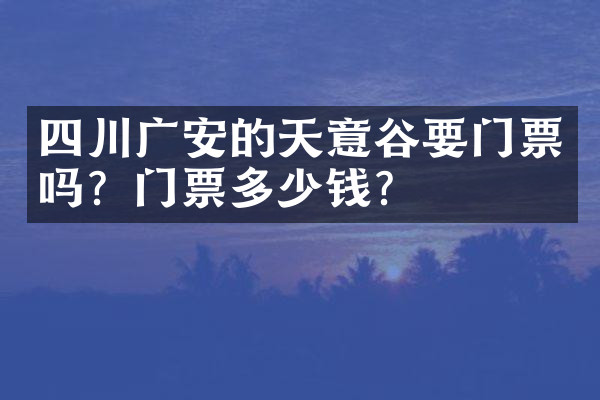 四川广安的天意谷要门票吗？门票多少钱？