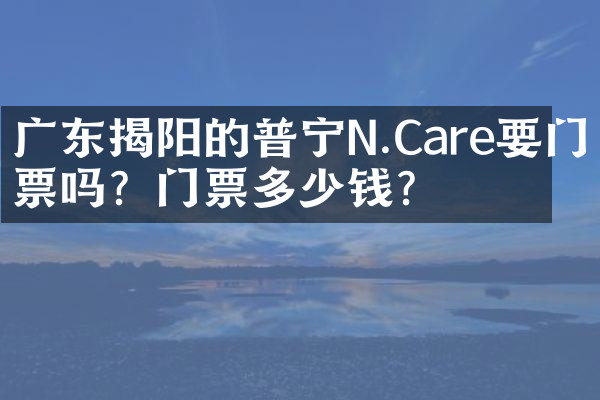 广东揭阳的普宁N.Care要门票吗？门票多少钱？