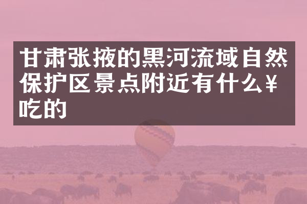 甘肃张掖的黑河流域自然保护区景点附近有什么好吃的