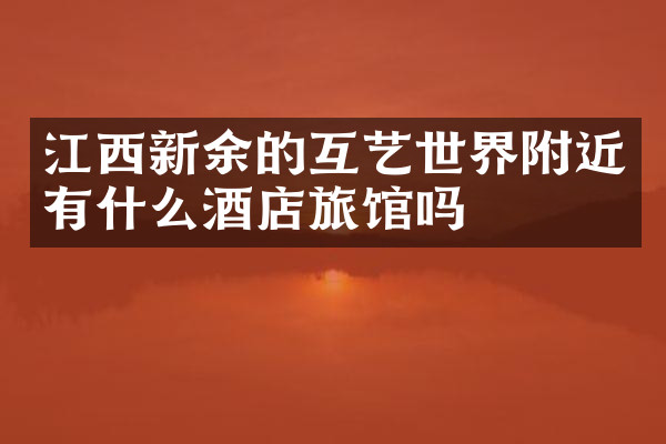 江西新余的互艺世界附近有什么酒店旅馆吗