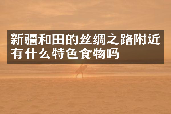 新疆和田的丝绸之路附近有什么特色食物吗