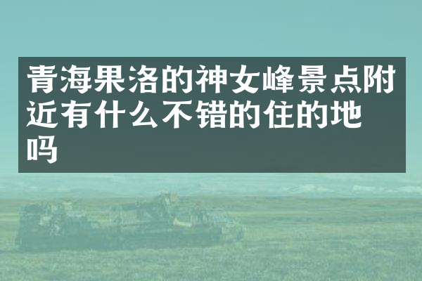 青海果洛的神女峰景点附近有什么不错的住的地方吗