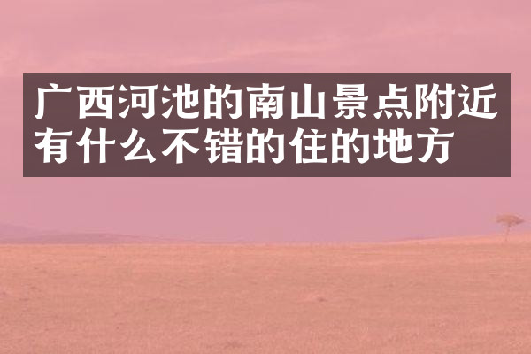 广西河池的南山景点附近有什么不错的住的地方吗