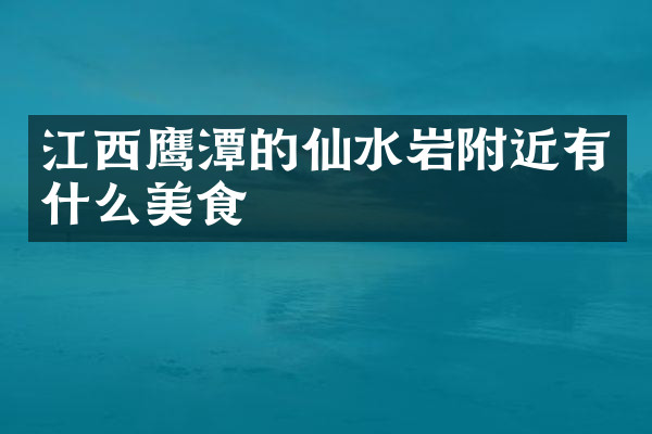 江西鹰潭的仙水岩附近有什么美食