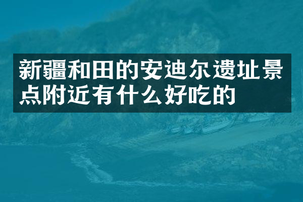 新疆和田的安迪尔遗址景点附近有什么好吃的