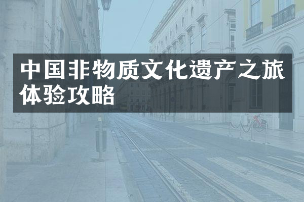 中国非物质文化遗产之旅体验攻略