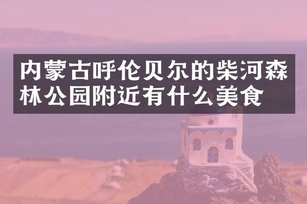 内蒙古呼伦贝尔的柴河森林公园附近有什么美食