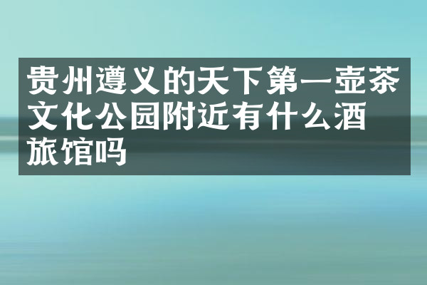 贵州遵义的天下第一壶茶文化公园附近有什么酒店旅馆吗