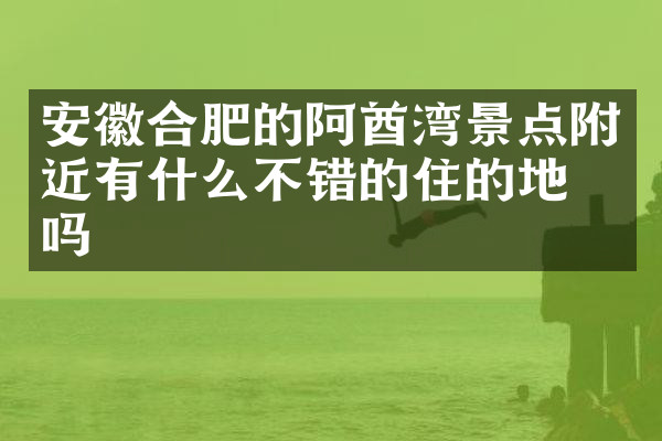 安徽合肥的阿酋湾景点附近有什么不错的住的地方吗