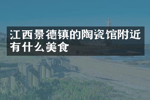 江西景德镇的陶瓷馆附近有什么美食