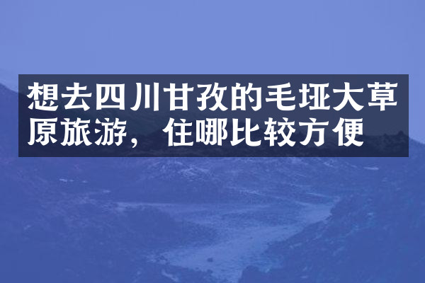 想去四川甘孜的毛垭大草原旅游，住哪比较方便