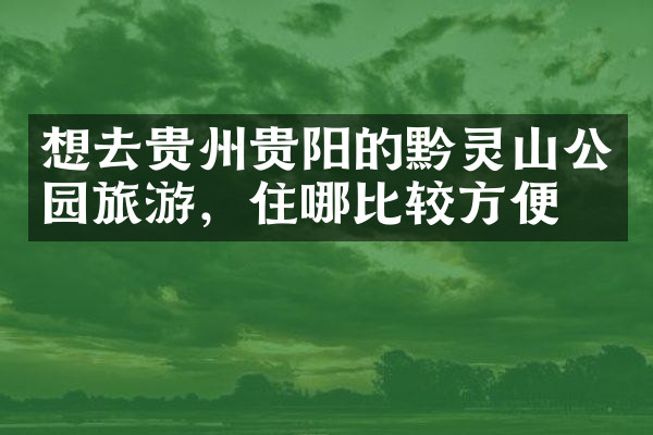 想去贵州贵阳的黔灵山公园旅游，住哪比较方便