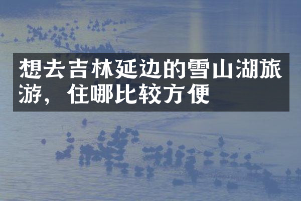 想去吉林延边的雪山湖旅游，住哪比较方便