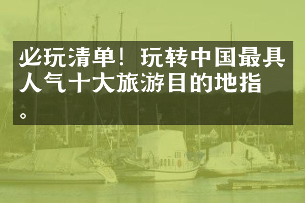 必玩清单！玩转中国最具人气十大旅游目的地指南。