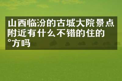 山西临汾的古城大院景点附近有什么不错的住的地方吗