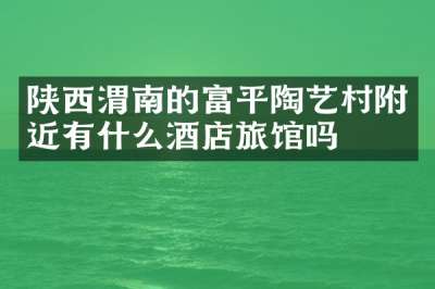 陕西渭南的富平陶艺村附近有什么酒店旅馆吗