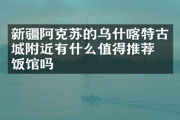 新疆阿克苏的乌什喀特古城附近有什么值得推荐的饭馆吗