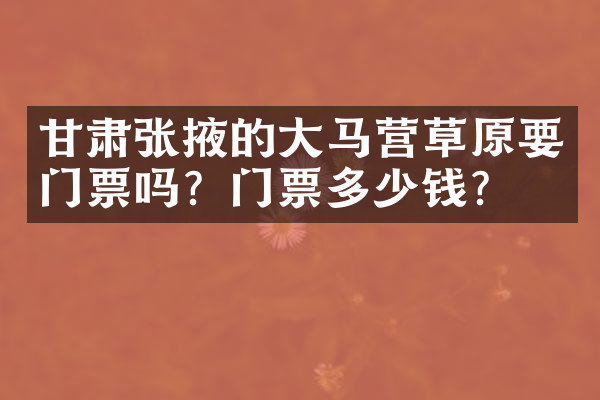 甘肃张掖的大马营草原要门票吗？门票多少钱？
