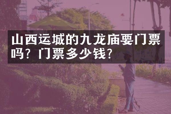山西运城的九龙庙要门票吗？门票多少钱？