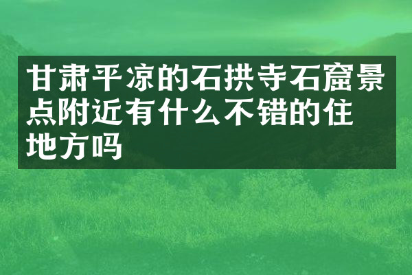 甘肃平凉的石拱寺石窟景点附近有什么不错的住的地方吗