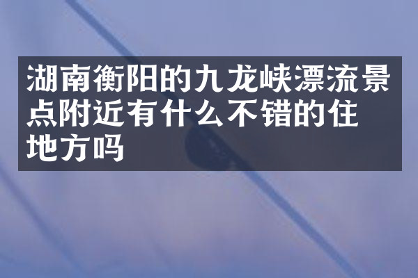 湖南衡阳的九龙峡漂流景点附近有什么不错的住的地方吗