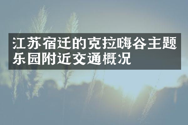 江苏宿迁的克拉嗨谷主题乐园附近交通概况