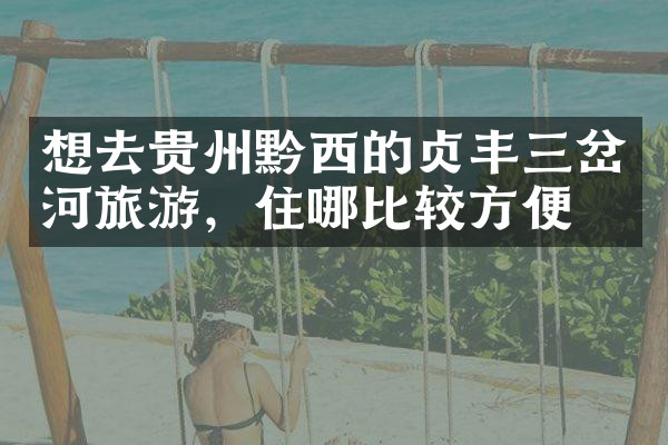 想去贵州黔西的贞丰三岔河旅游，住哪比较方便