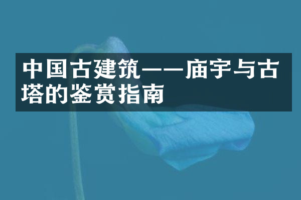 中国古建筑——庙宇与古塔的鉴赏指南