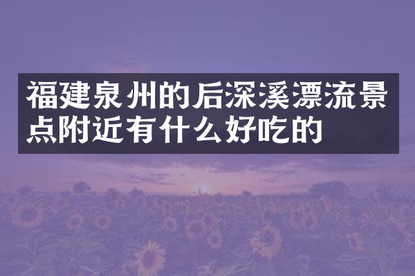 福建泉州的后深溪漂流景点附近有什么好吃的