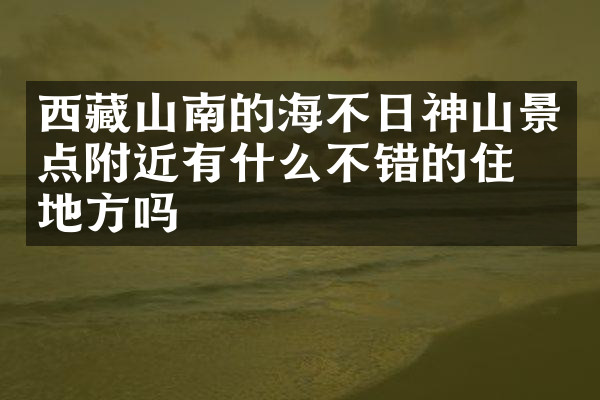 西藏山南的海不日神山景点附近有什么不错的住的地方吗
